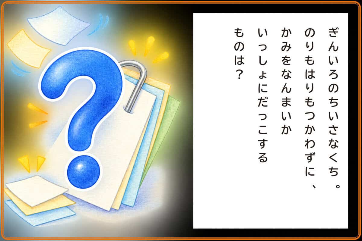ぎんいろのちいさなくち。
のりもはりもつかわずに、
かみをなんまいかいっしょにだっこするものは？