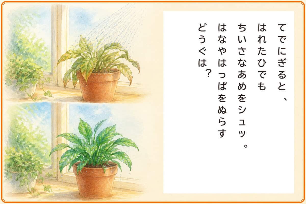 てでにぎると、
はれたひでもちいさなあめをシュッ。
はなやはっぱをぬらすどうぐは？