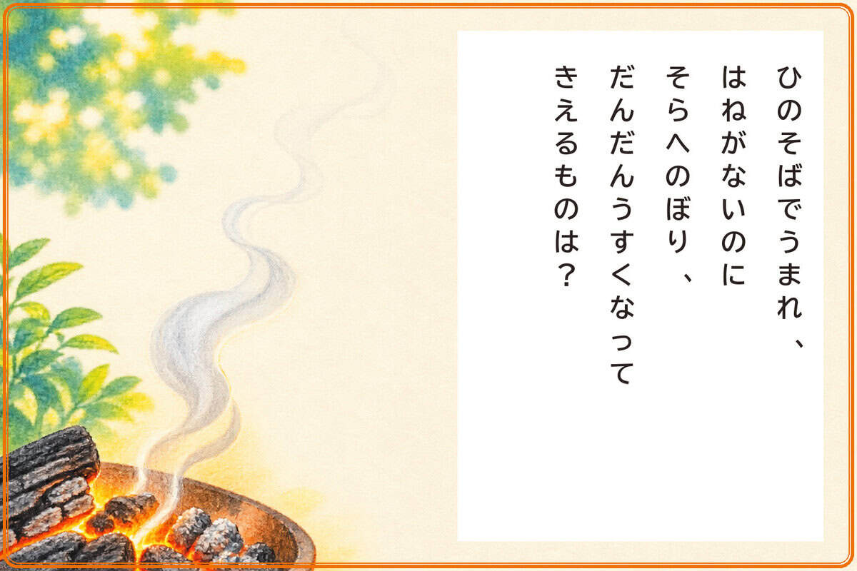 ひのそばでうまれ、
はねがないのにそらへのぼり、
だんだんうすくなってきえるものは？