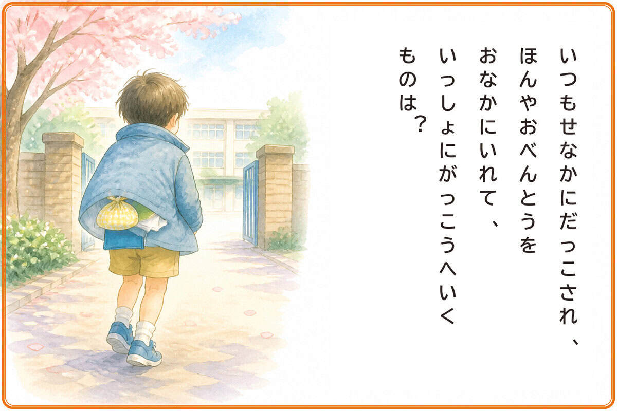いつもせなかにだっこされ、
ほんやおべんとうをおなかにいれて、
いっしょにがっこうへいくものは？