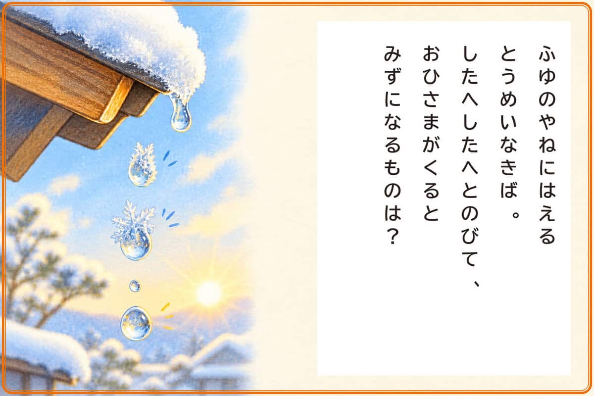 ふゆのやねにはえるとうめいなきば。
したへしたへとのびて、
おひさまがくるとみずになるものは？