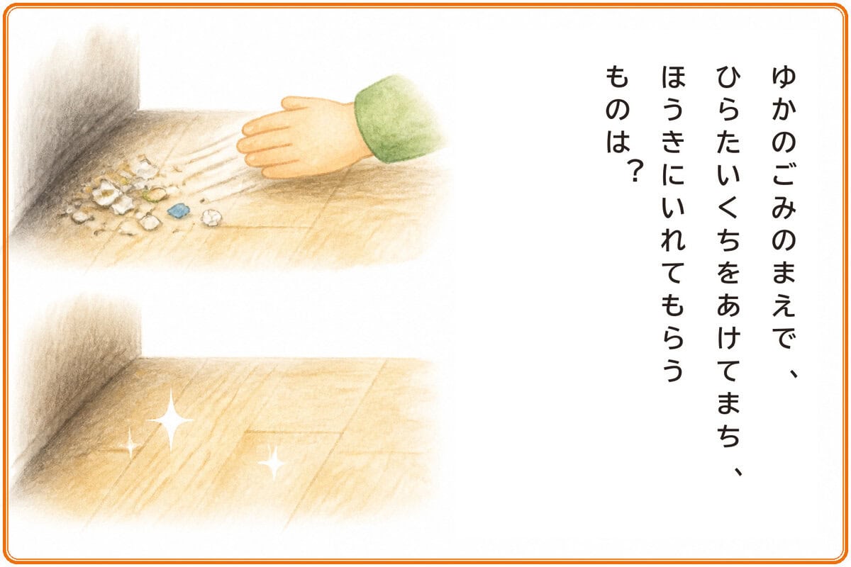 ゆかのごみのまえで、ひらたいくちをあけてまち、ほうきにいれてもらうものは？