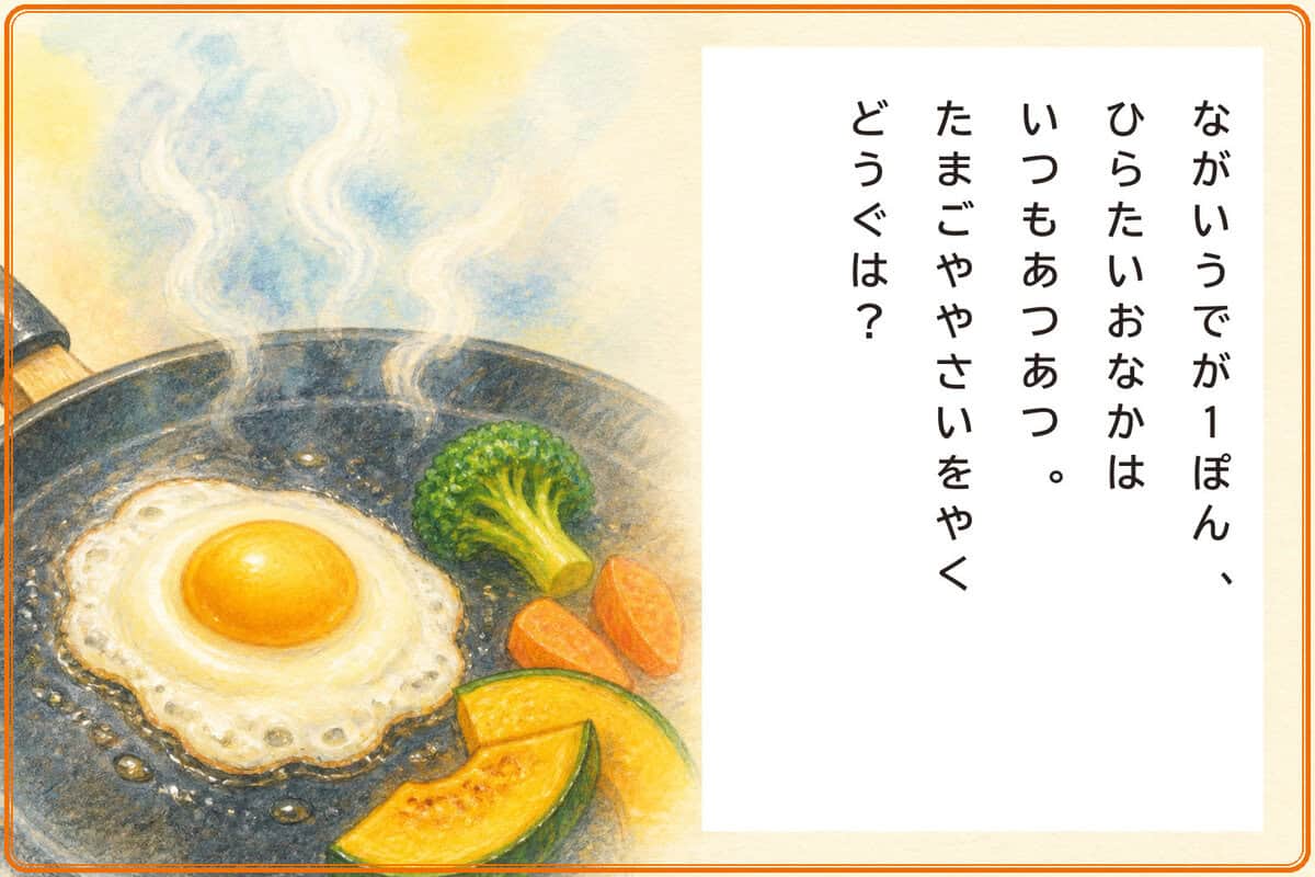 ながいうでが1ぽん、
ひらたいおなかはいつもあつあつ。
たまごややさいをやくどうぐは？