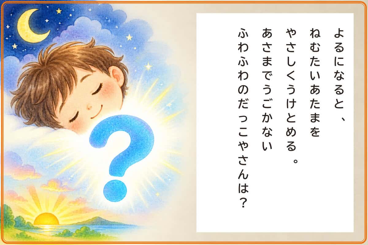 よるになると、
ねむたいあたまをやさしくうけとめる。
あさまでうごかないふわふわのだっこやさんは？