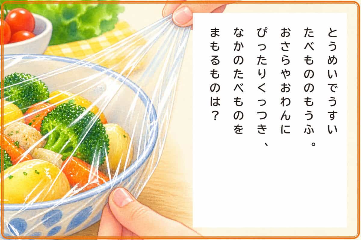 とうめいでうすいたべもののもうふ。
おさらやおわんにぴったりくっつき、
なかのたべものをまもるものは？