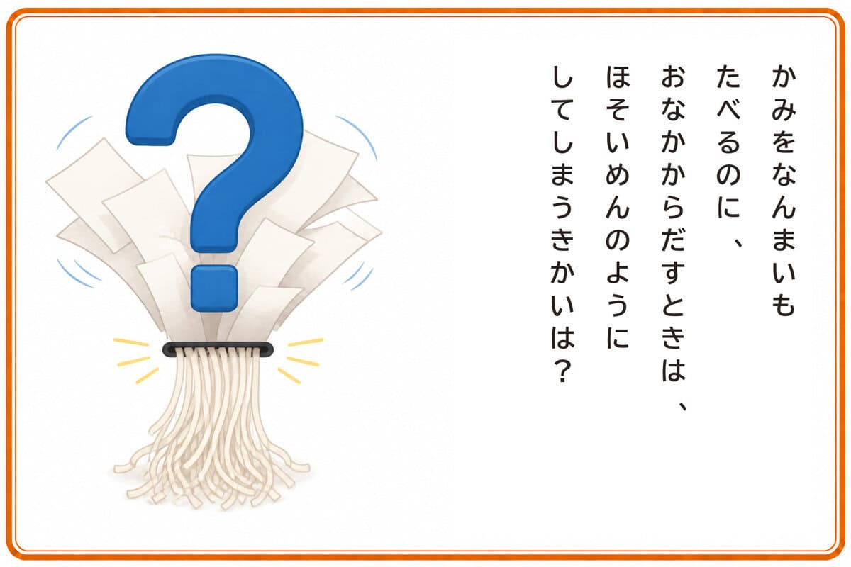 かみをなんまいもたべるのに、
おなかからだすときは、
ほそいめんのようにしてしまうきかいは？
