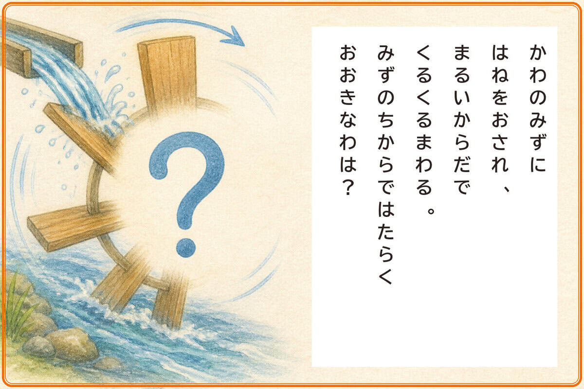 かわのみずにはねをおされ、
まるいからだでくるくるまわる。
みずのちからではたらくおおきなわは？