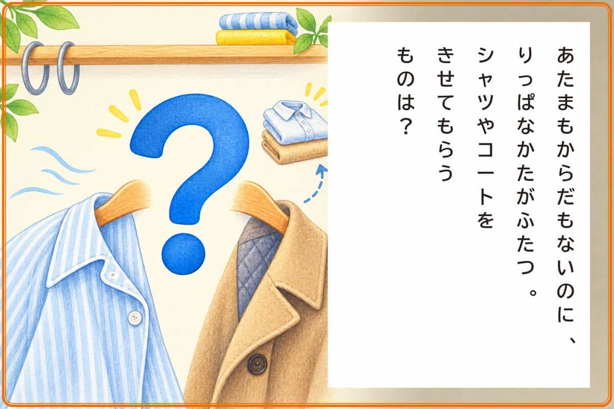 あたまもからだもないのに、
りっぱなかたがふたつ。
シャツやコートをきせてもらうものは？
