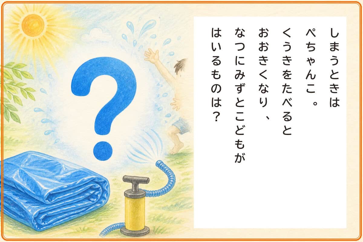 しまうときはぺちゃんこ。
くうきをたべるとおおきくなり、
なつにみずとこどもがはいるものは？