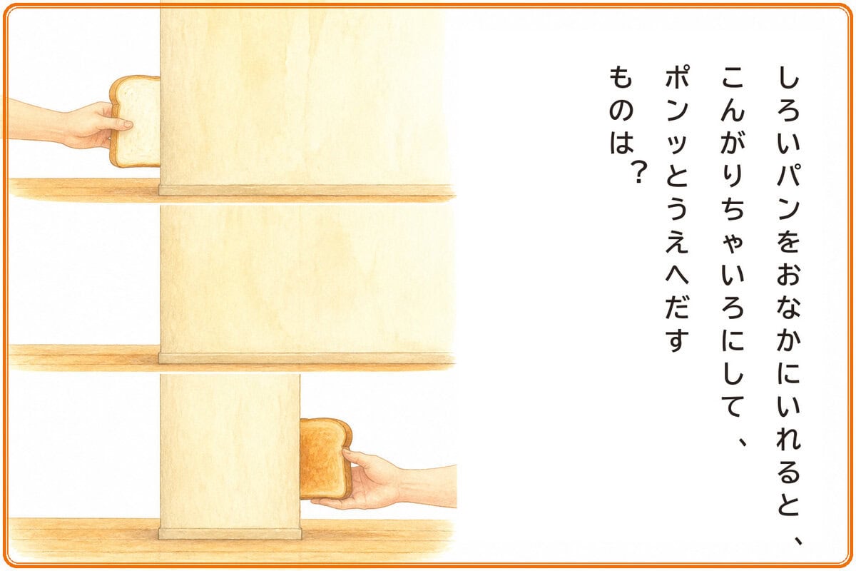 しろいパンをおなかにいれると、
こんがりちゃいろにして、
ポンッとうえへだすものは？