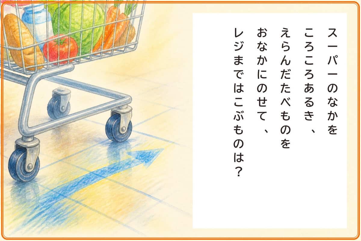 スーパーのなかをころころあるき、
えらんだたべものをおなかにのせて、
レジまではこぶものは？