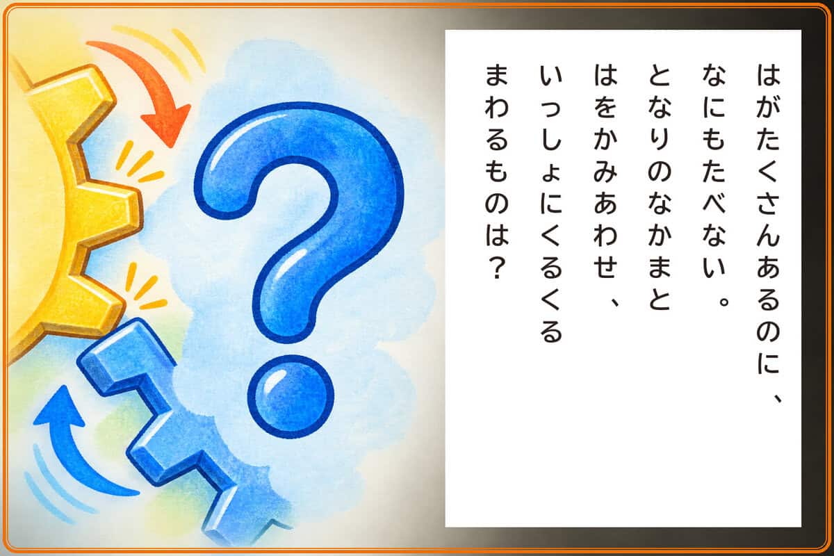 はがたくさんあるのに、なにもたべない。
となりのなかまとはをかみあわせ、
いっしょにくるくるまわるものは？