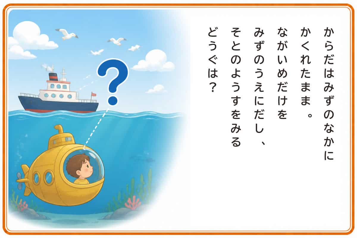 からだはみずのなかにかくれたまま。
ながいめだけをみずのうえにだし、
そとのようすをみるどうぐは？