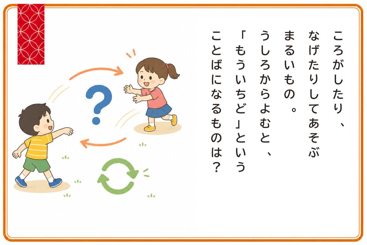 ころがしたり、なげたりしてあそぶまるいもの。
うしろからよむと、
「もういちど」ということばになるものは？