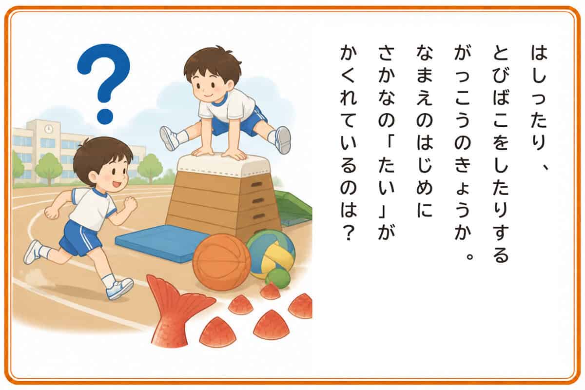 はしったり、とびばこをしたりする
がっこうのきょうか。
なまえのはじめにさかなの「たい」がかくれているのは？