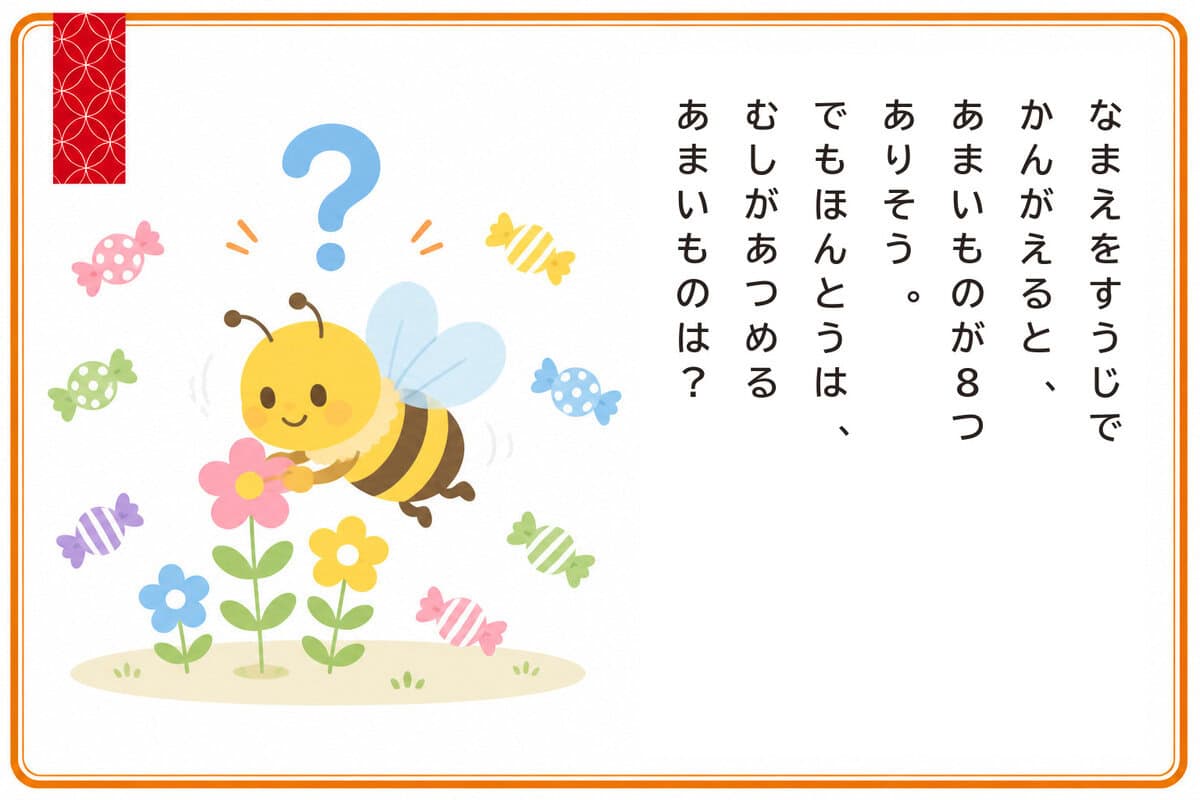 なまえをすうじでかんがえると、
あまいものが8つありそう。
でもほんとうは、むしがあつめるあまいものは？