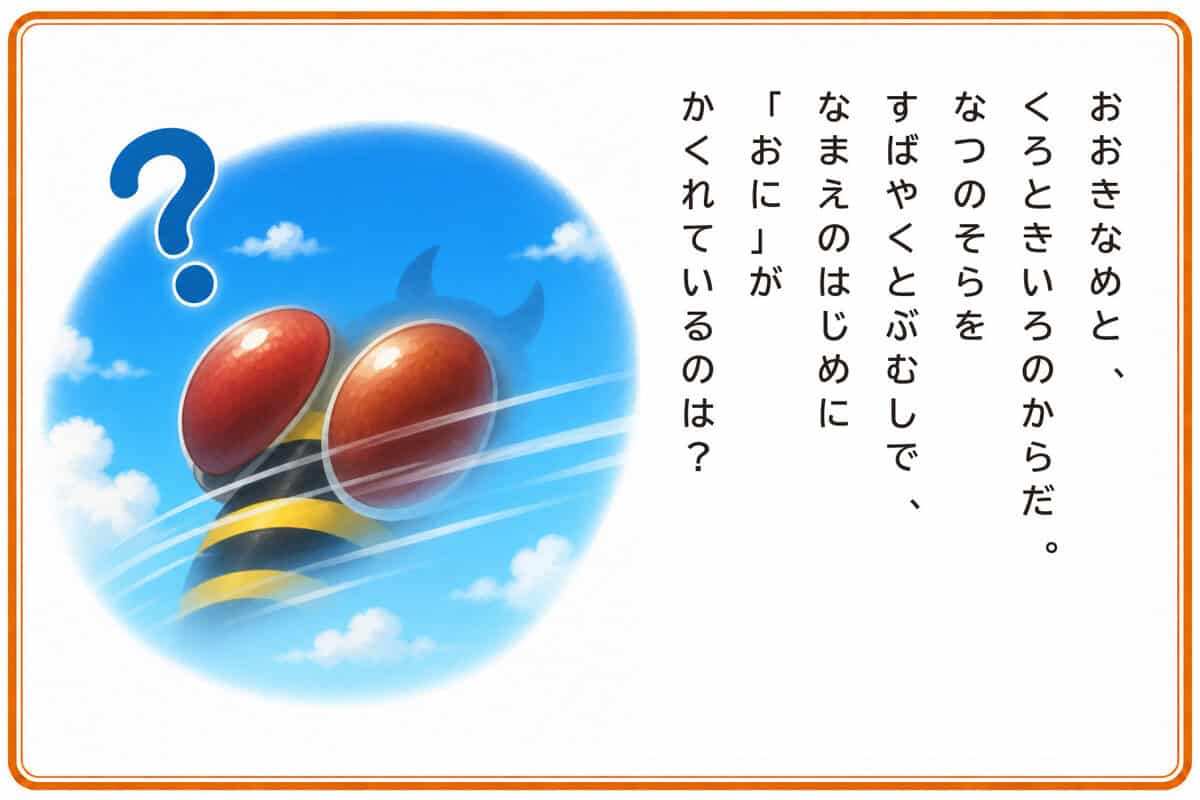おおきなめと、くろときいろのからだ。
なつのそらをすばやくとぶむしで、
なまえのはじめに「おに」がかくれているのは？