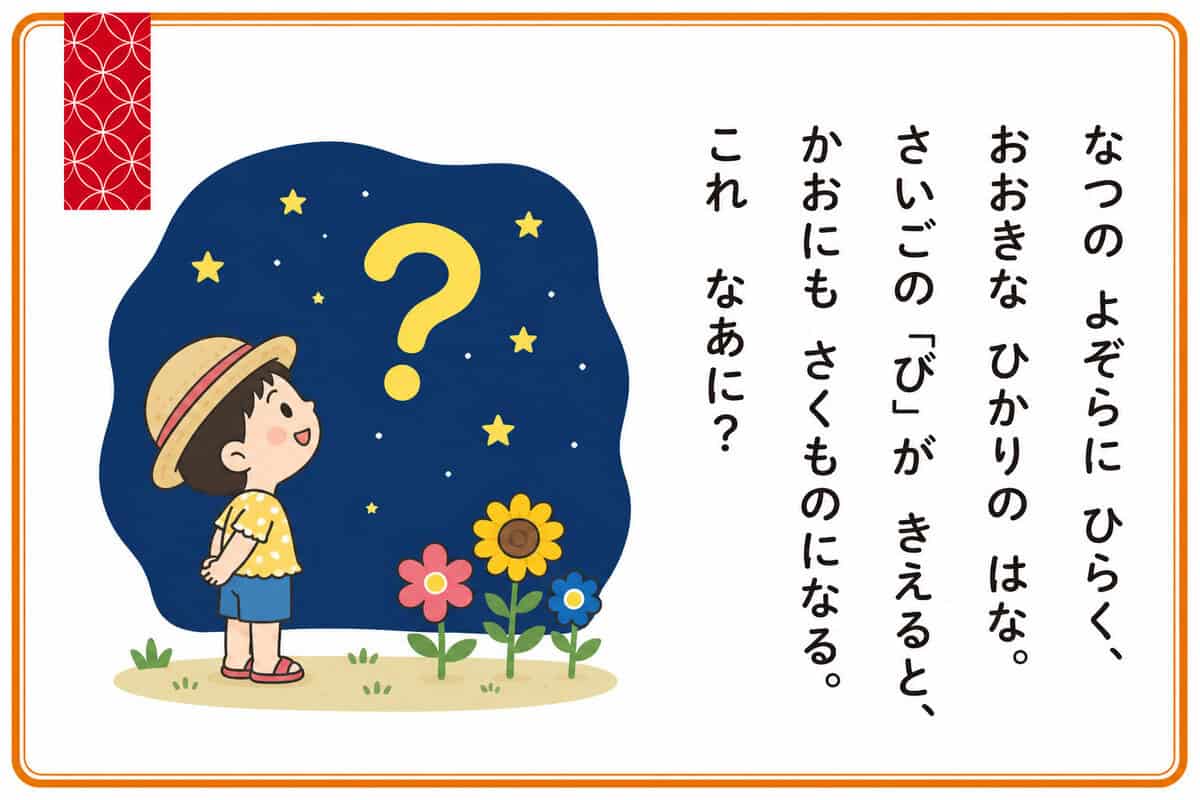 なつのよぞらにひらく、おおきなひかりのはな。
さいごの「び」がきえると、
かおにもさくものになる。これなあに？