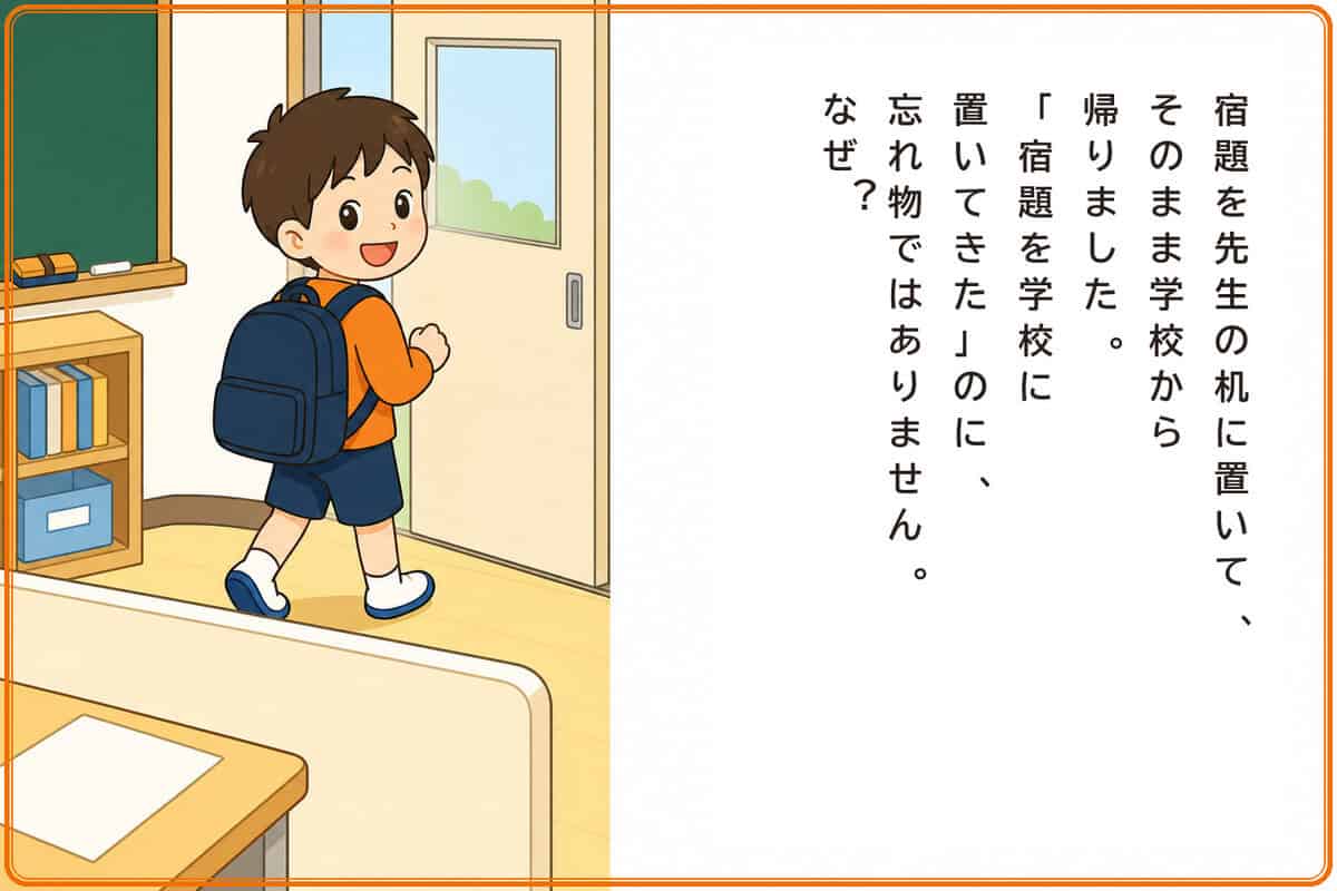 宿題を先生の机に置いて、そのまま学校から帰りました。「宿題を学校に置いてきた」のに、忘れ物ではありません。なぜ？